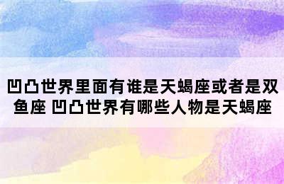 凹凸世界里面有谁是天蝎座或者是双鱼座 凹凸世界有哪些人物是天蝎座